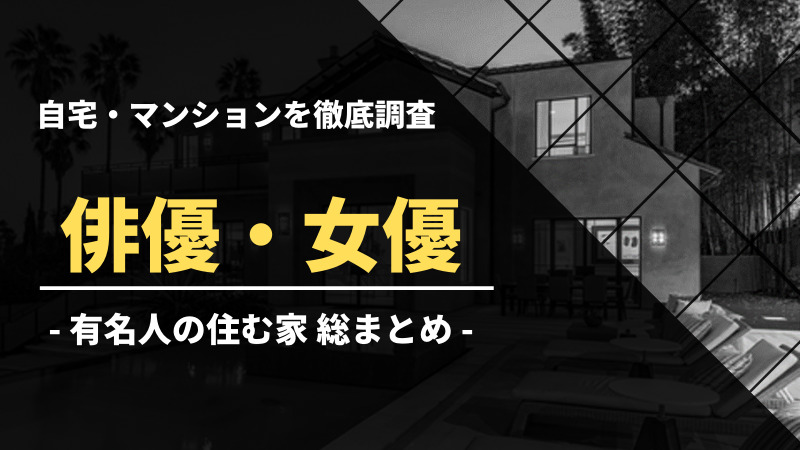 俳優 女優 自宅データ徹底調査 総勢 50 名以上