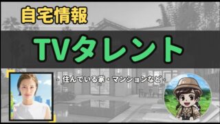【 TVタレント 】自宅データ徹底調査-総勢 36 名以上-