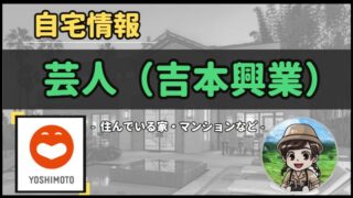 【 芸人(吉本興業) 】自宅データ徹底調査-総勢 36 名以上-